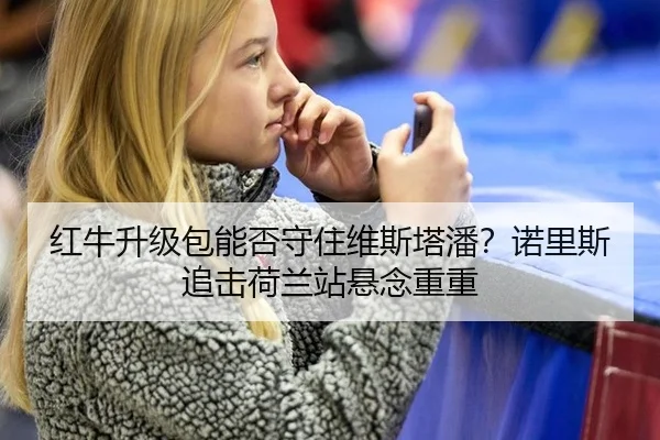 红牛升级包能否守住维斯塔潘？诺里斯追击荷兰站悬念重重