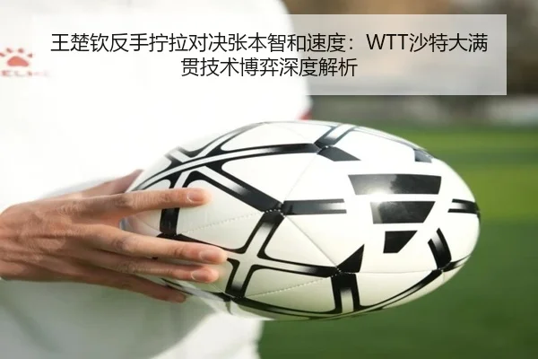 王楚钦反手拧拉对决张本智和速度：WTT沙特大满贯技术博弈深度解析