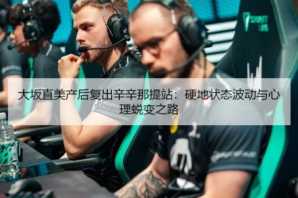 大坂直美产后复出辛辛那提站：硬地状态波动与心理蜕变之路