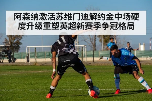 阿森纳激活苏维门迪解约金中场硬度升级重塑英超新赛季争冠格局