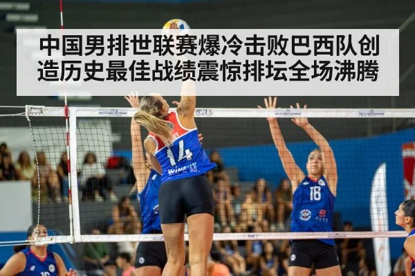 中国男排世联赛爆冷击败巴西队创造历史最佳战绩震惊排坛全场沸腾