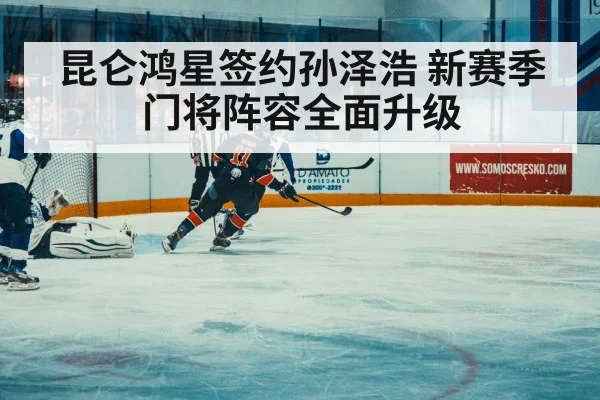 昆仑鸿星签约孙泽浩 新赛季门将阵容全面升级