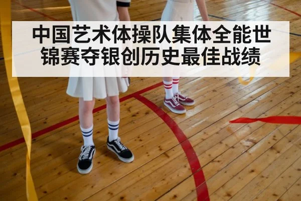 中国艺术体操队集体全能世锦赛夺银创历史最佳战绩