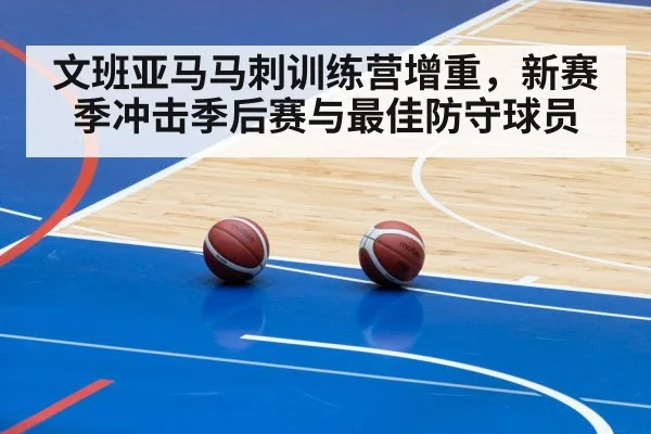文班亚马马刺训练营增重，新赛季冲击季后赛与最佳防守球员