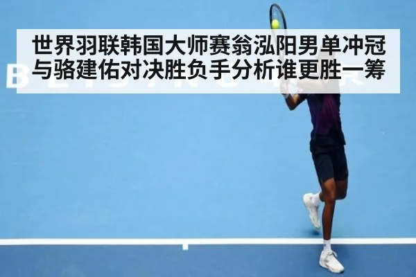 世界羽联韩国大师赛翁泓阳男单冲冠与骆建佑对决胜负手分析谁更胜一筹