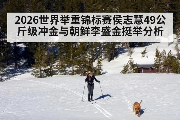 2026世界举重锦标赛侯志慧49公斤级冲金与朝鲜李盛金挺举分析